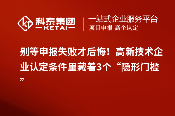 别等申报失败才后悔！高新技术企业认定条件里藏着3个“隐形门槛”