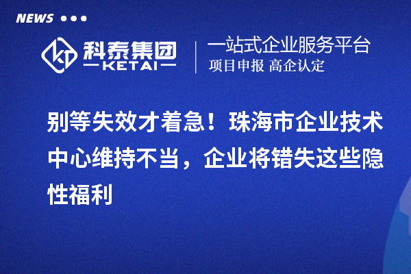 别等失效才着急！珠海市企业技术中心维持不当，企业将错失这些隐性福利