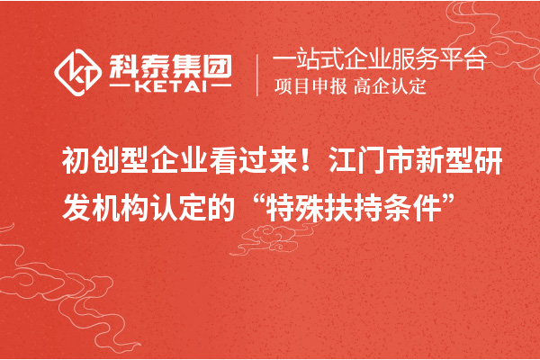 初创型企业看过来！江门市新型研发机构认定的“特殊扶持条件”
