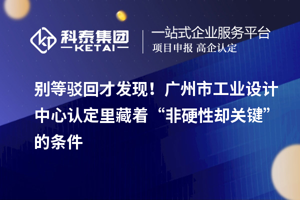 别等驳回才发现！广州市工业设计中心认定里藏着“非硬性却关键”的条件