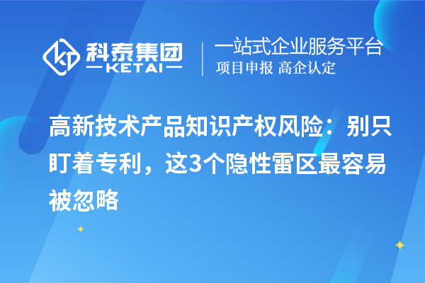 高新技术产品知识产权风险：别只盯着专利，这3个隐性雷区最容易被忽略