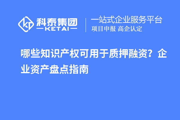 哪些知识产权可用于质押融资？企业资产盘点指南