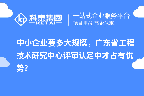 中小企业要多大规模，广东省工程技术研究中心评审认定中才占有优势？