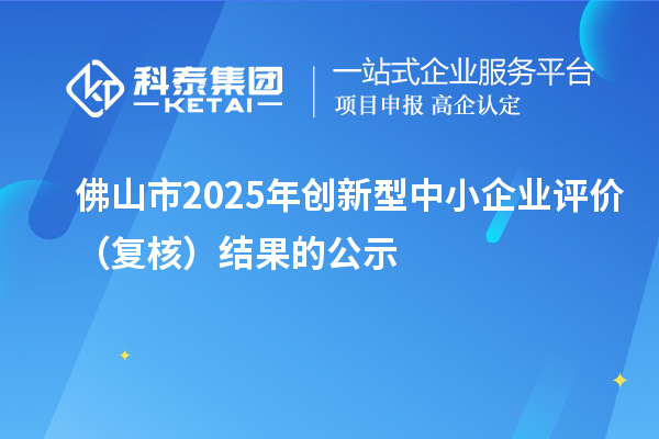佛山市2025年创新型中小企业评价（复核）结果的公示