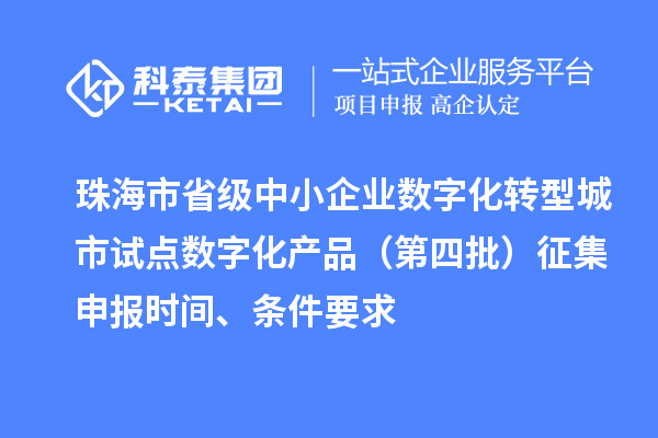 珠海市省级中小企业数字化转型城市试点数字化产品（第四批）征集申报时间、条件要求