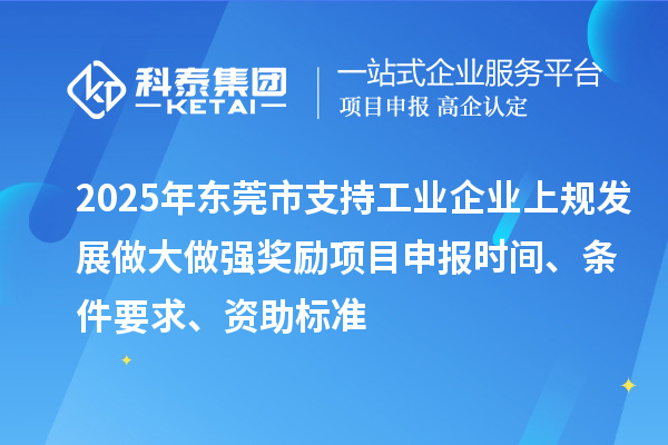 2025年东莞市支持工业企业上规发展做大做强奖励项目申报时间、条件要求、资助标准