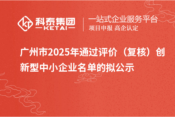 广州市2025年通过评价（复核）创新型中小企业名单的拟公示