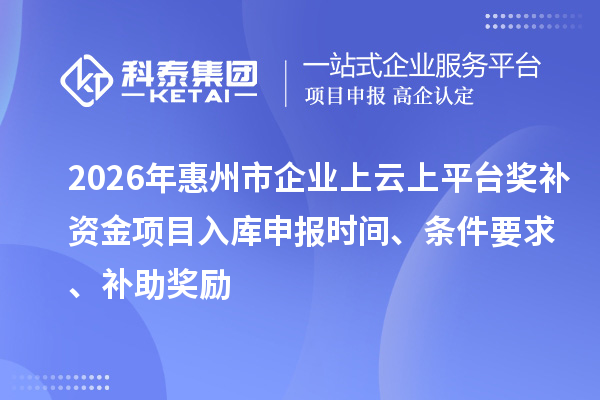 2026年惠州市企业上云上平台奖补资金项目入库申报时间、条件要求、补助奖励