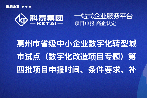 惠州市省级中小企业数字化转型城市试点专项资金（数字化改造项目专题）第四批项目申报时间、条件要求、补助奖励