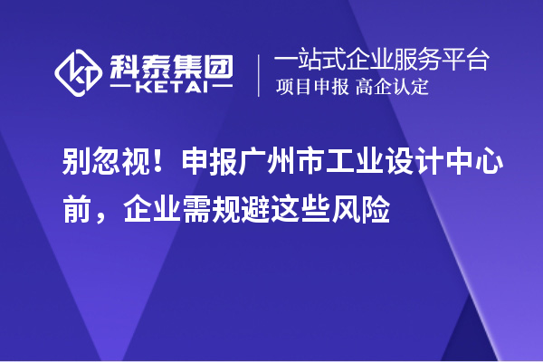 别忽视！申报广州市工业设计中心前，企业需规避这些风险