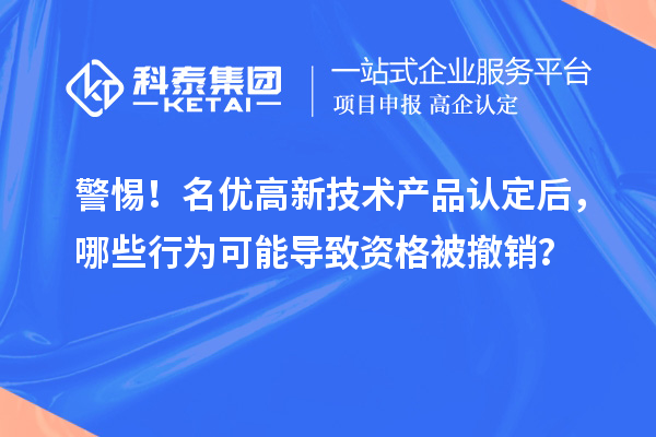 警惕！名优高新技术产品认定后，哪些行为可能导致资格被撤销？