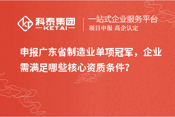 申报广东省制造业单项冠军，企业需满足哪些核心资质条件？