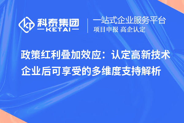 政策红利叠加效应：认定高新技术企业后可享受的多维度支持解析