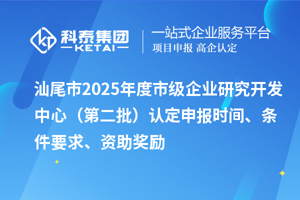 汕尾市2025年度市级企业研究开发中心（第二批）认定申报时间、条件要求、资助奖励