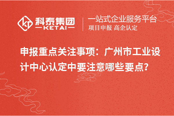 申报重点关注事项：广州市工业设计中心认定中要注意哪些要点？