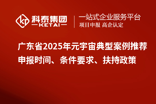 广东省2025年元宇宙典型案例推荐申报时间、条件要求、扶持政策