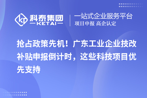 抢占政策先机！广东工业企业技改补贴申报倒计时，这些科技项目优先支持
