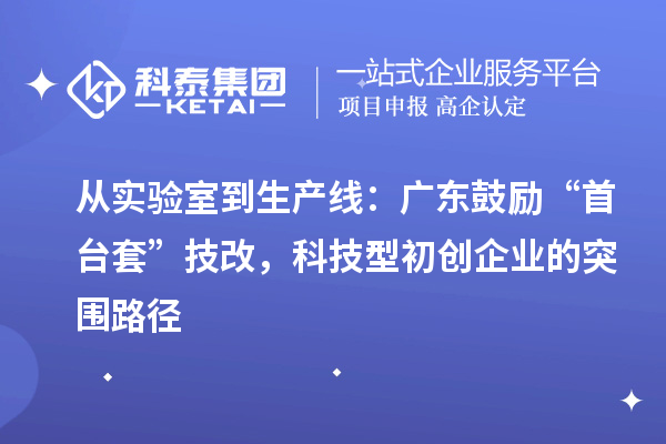 从实验室到生产线：广东鼓励“首台套”技改，科技型初创企业的突围路径