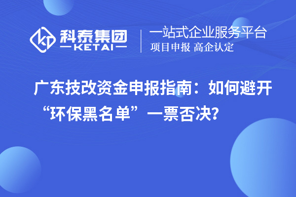 广东技改资金申报指南：如何避开“环保黑名单”一票否决？