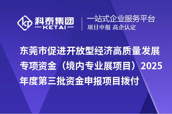 东莞市促进开放型经济高质量发展专项资金（境内专业展项目）2025年度第三批资金申报项目拨付