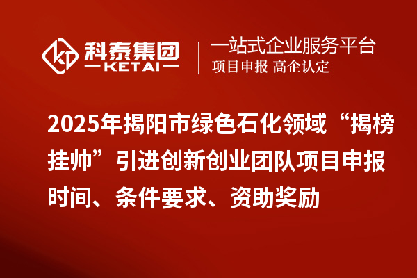 2025年揭阳市绿色石化领域“揭榜挂帅”引进创新创业团队项目申报时间、条件要求、资助奖励