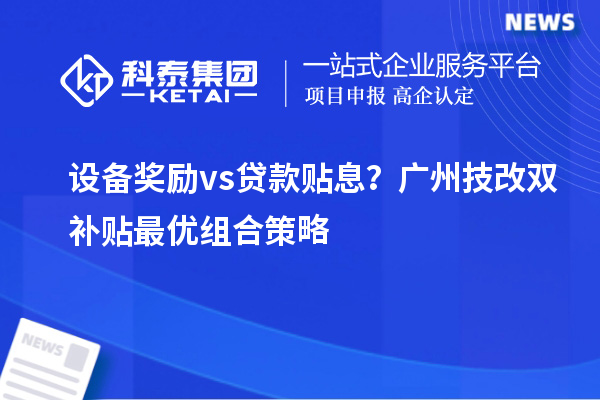 设备奖励vs贷款贴息？广州技改双补贴最优组合策略
