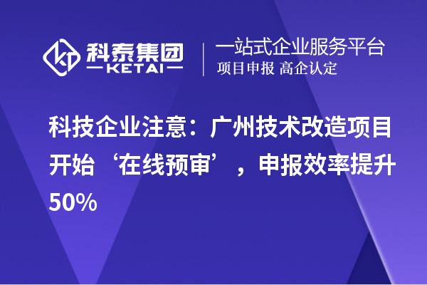 科技企业注意：广州技术改造项目开始‘在线预审’，申报效率提升50%
