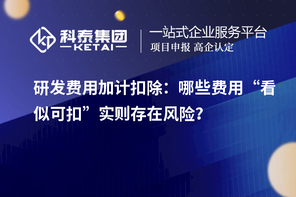 <a href=http://www.1ys1w.cn/fuwu/jiajikouchu.html target=_blank class=infotextkey>研发费用加计扣除</a>：哪些费用“看似可扣”实则存在风险？
