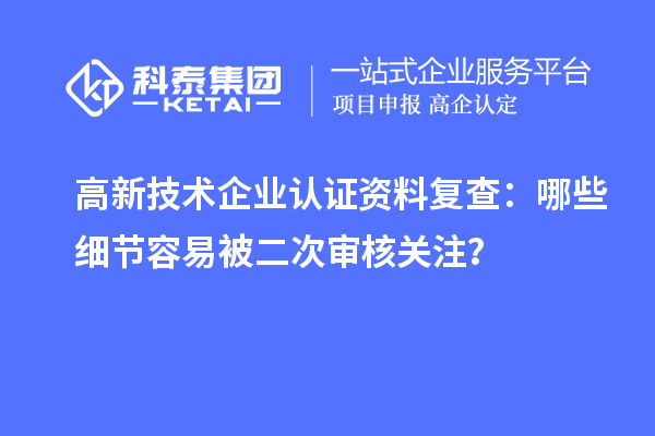 高新技术企业认证资料复查：哪些细节容易被二次审核关注？