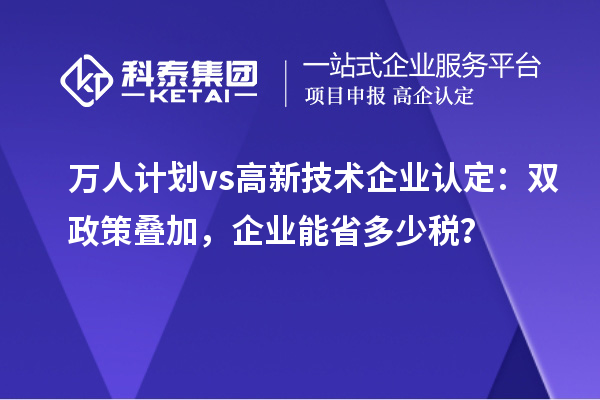 万人计划 vs 高新技术企业认定：双政策叠加，企业能省多少税？