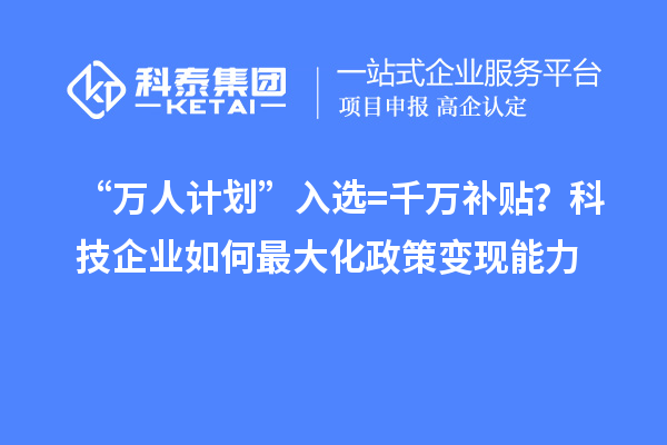 “万人计划”入选=千万补贴？科技企业如何最大化政策变现能力