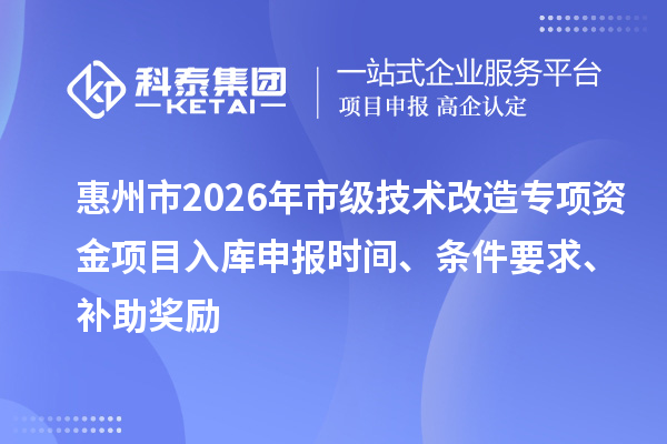 惠州市2026年市级技术改造专项资金项目入库申报时间、条件要求、补助奖励