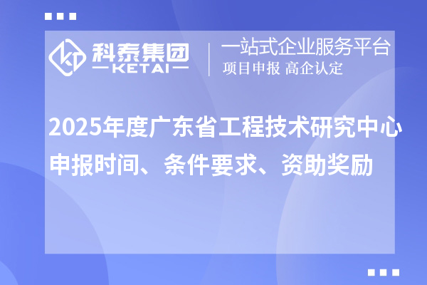 2025年度广东省工程技术研究中心申报时间、条件要求、资助奖励
