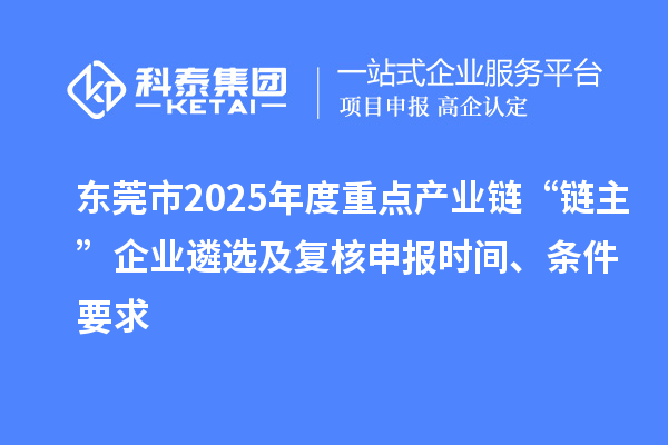 东莞市2025年度重点产业链“链主”企业遴选及复核申报时间、条件要求