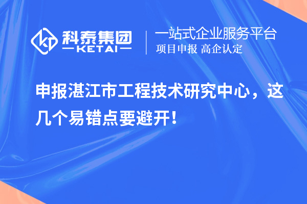 申报湛江市工程技术研究中心，这几个易错点要避开！