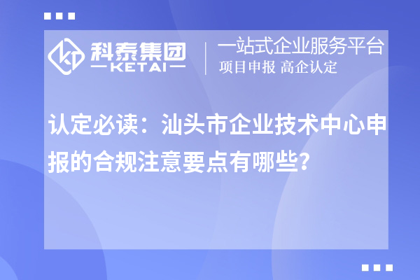 认定必读：汕头市企业技术中心申报的合规注意要点有哪些？