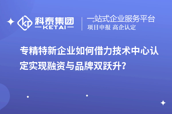 专精特新企业如何借力技术中心认定实现融资与品牌双跃升？