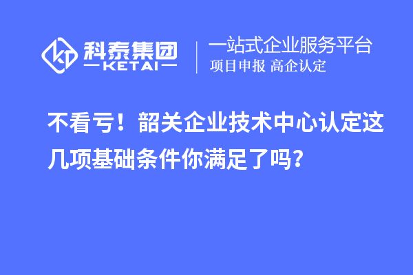 不看亏！韶关企业技术中心认定这几项基础条件你满足了吗？