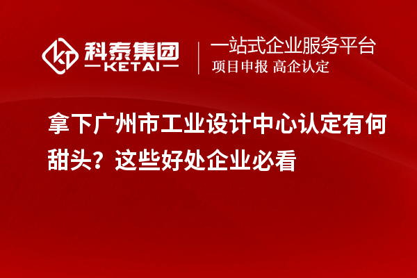 拿下广州市工业设计中心认定有何甜头？这些好处企业必看