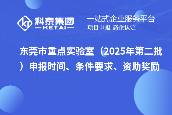东莞市重点实验室（2025年第二批）申报时间、条件要求、资助奖励
