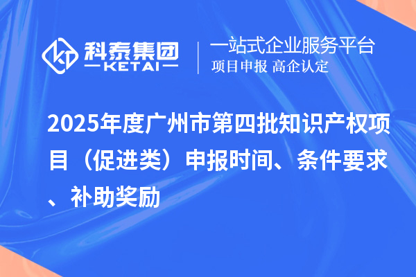 2025年度广州市第四批知识产权项目（促进类）申报时间、条件要求、补助奖励