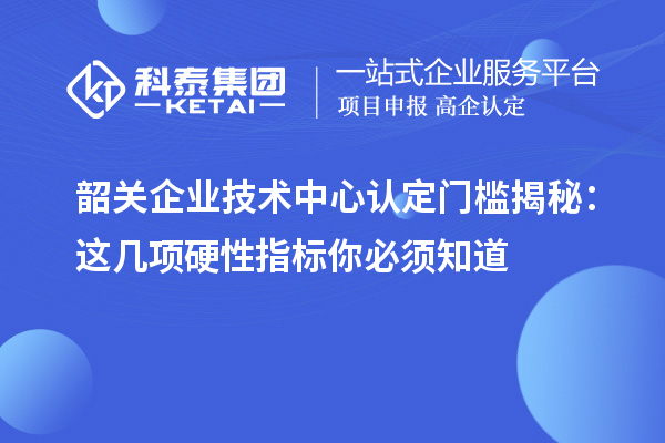 韶关企业技术中心认定门槛揭秘：这几项硬性指标你必须知道
