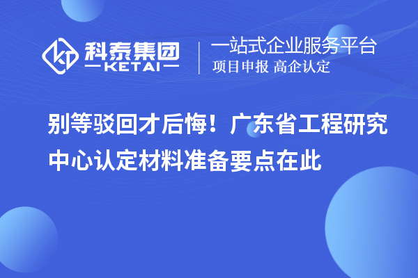 别等驳回才后悔！广东省工程研究中心认定材料准备要点在此