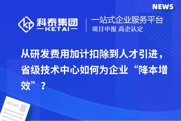 从研发费用加计扣除到人才引进，省级技术中心如何为企业“降本增效”？