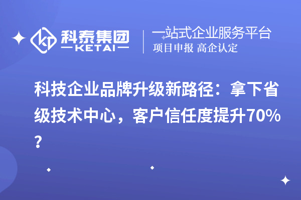 科技企业品牌升级新路径：拿下省级技术中心，客户信任度提升70%？