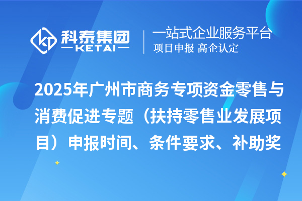 2025年广州市促进商务高质量发展专项资金零售与消费促进专题（扶持零售业发展项目）申报时间、条件要求、补助奖励