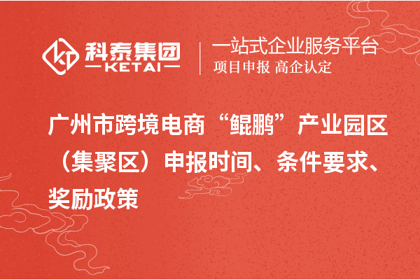 广州市跨境电商“鲲鹏”产业园区（集聚区）申报时间、条件要求、奖励政策
