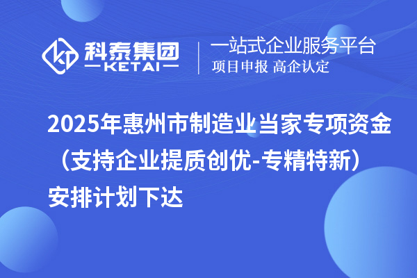 2025年惠州市制造业当家专项资金（支持企业提质创优-专精特新）安排计划下达