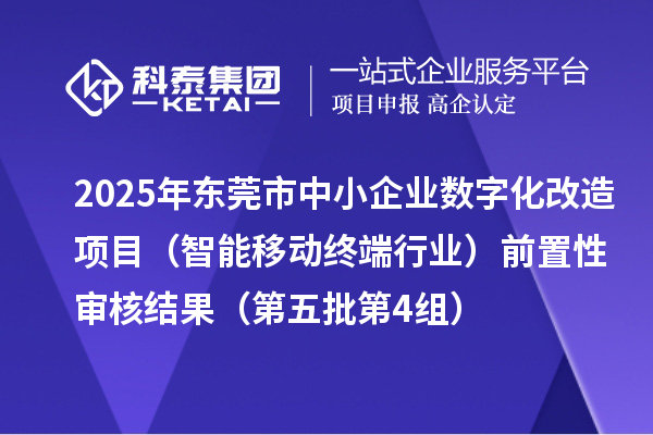 2025年东莞市中小企业数字化改造项目（智能移动终端行业）前置性审核结果（第五批第4组）