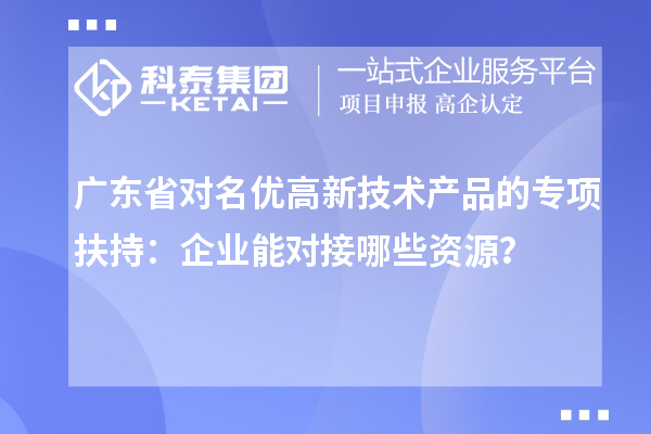 广东省对名优高新技术产品的专项扶持：企业能对接哪些资源？